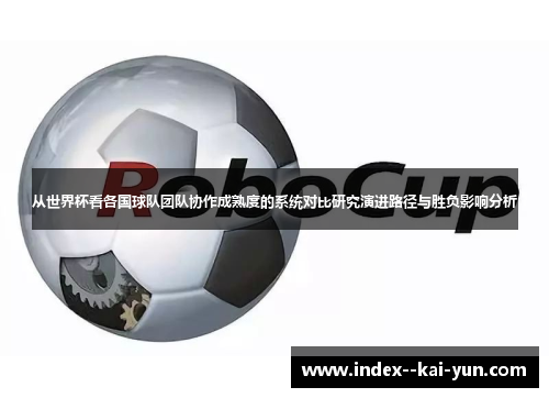 从世界杯看各国球队团队协作成熟度的系统对比研究演进路径与胜负影响分析 从世界杯看各国球队团队协作成熟度的系统对比研究演进路径与胜负影响分析