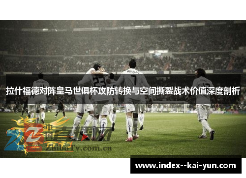 拉什福德对阵皇马世俱杯攻防转换与空间撕裂战术价值深度剖析 拉什福德对阵皇马世俱杯攻防转换与空间撕裂战术价值深度剖析