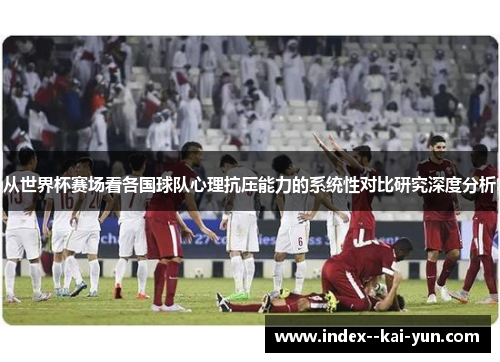 从世界杯赛场看各国球队心理抗压能力的系统性对比研究深度分析