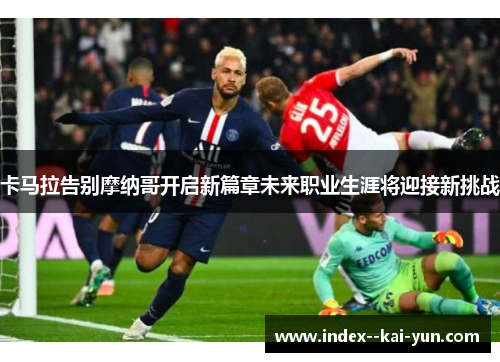 卡马拉告别摩纳哥开启新篇章未来职业生涯将迎接新挑战