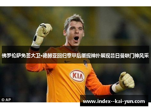 佛罗伦萨免签大卫·德赫亚回归意甲后屡现神扑展现昔日曼联门神风采 佛罗伦萨免签大卫·德赫亚回归意甲后屡现神扑展现昔日曼联门神风采