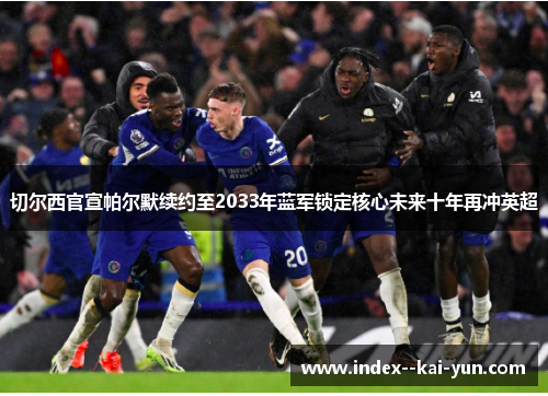 切尔西官宣帕尔默续约至2033年蓝军锁定核心未来十年再冲英超 切尔西官宣帕尔默续约至2033年蓝军锁定核心未来十年再冲英超