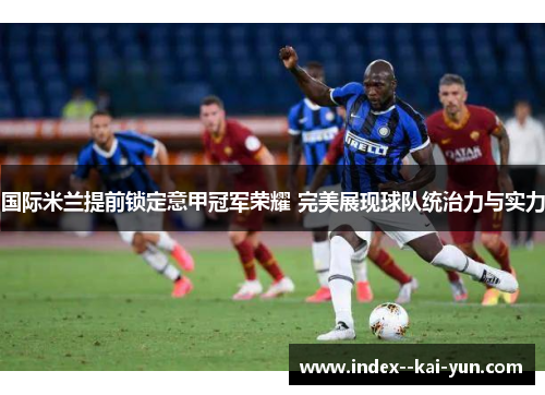 国际米兰提前锁定意甲冠军荣耀 完美展现球队统治力与实力 国际米兰提前锁定意甲冠军荣耀 完美展现球队统治力与实力