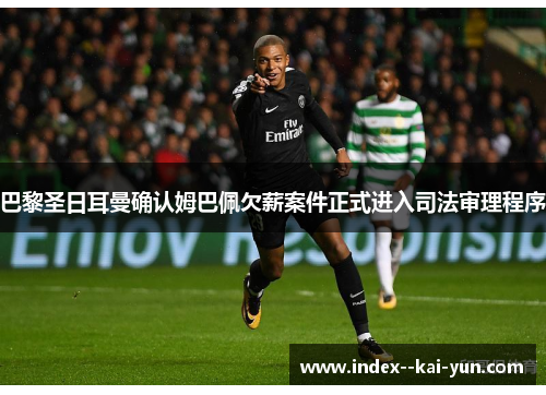 巴黎圣日耳曼确认姆巴佩欠薪案件正式进入司法审理程序