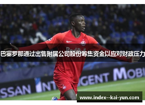 巴塞罗那通过出售附属公司股份筹集资金以应对财政压力 巴塞罗那通过出售附属公司股份筹集资金以应对财政压力