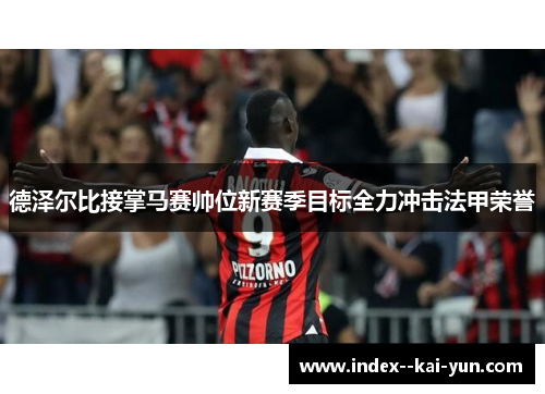 德泽尔比接掌马赛帅位新赛季目标全力冲击法甲荣誉 德泽尔比接掌马赛帅位新赛季目标全力冲击法甲荣誉