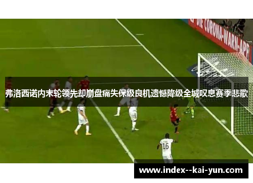 弗洛西诺内末轮领先却崩盘痛失保级良机遗憾降级全城叹息赛季悲歌