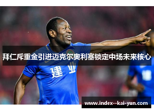 拜仁斥重金引进迈克尔奥利塞锁定中场未来核心