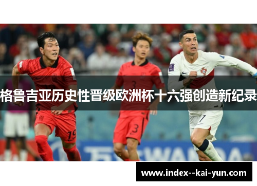 格鲁吉亚历史性晋级欧洲杯十六强创造新纪录