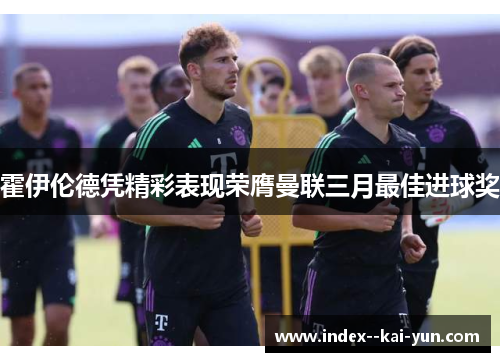 霍伊伦德凭精彩表现荣膺曼联三月最佳进球奖