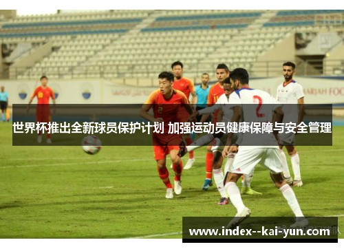 世界杯推出全新球员保护计划 加强运动员健康保障与安全管理
