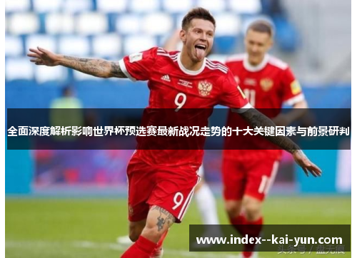 全面深度解析影响世界杯预选赛最新战况走势的十大关键因素与前景研判 全面深度解析影响世界杯预选赛最新战况走势的十大关键因素与前景研判