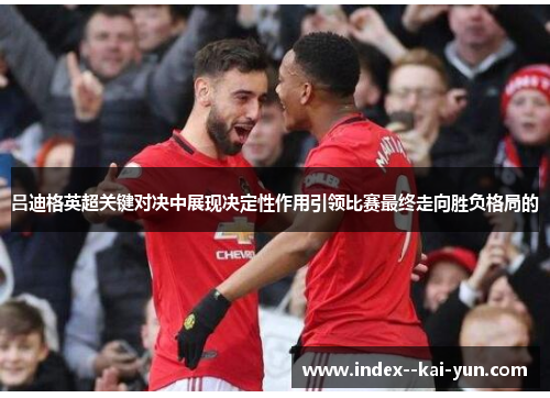 吕迪格英超关键对决中展现决定性作用引领比赛最终走向胜负格局的 吕迪格英超关键对决中展现决定性作用引领比赛最终走向胜负格局的