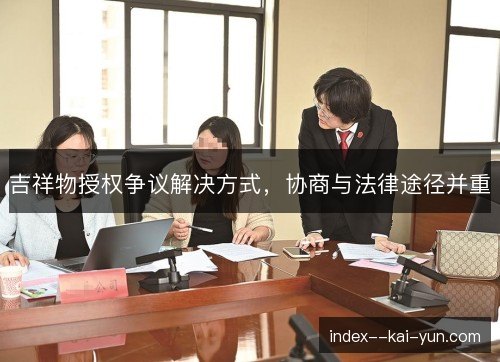 吉祥物授权争议解决方式,协商与法律途径并重 吉祥物授权争议解决方式,协商与法律途径并重