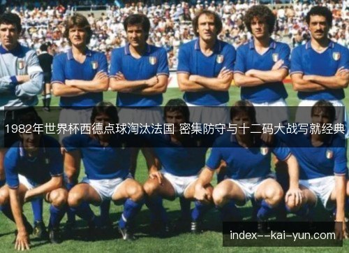 1982年世界杯西德点球淘汰法国 密集防守与十二码大战写就经典 1982年世界杯西德点球淘汰法国 密集防守与十二码大战写就经典